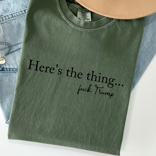 Here’s the Thing F*** Trump Shirt – Sarcastic Anti-Trump Tee | Comfort Colors Political Shirt
